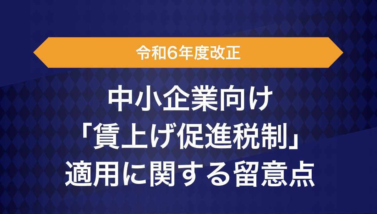 令和6年改正の中小企業向け「賃上げ促進税制」適用に関する留意点