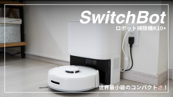 SwitchBot K10+レビュー｜世界最小級のロボット掃除機！これを待ってい
